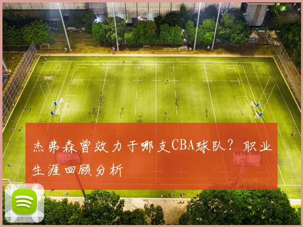 杰弗森曾效力于哪支CBA球队？职业生涯回顾分析