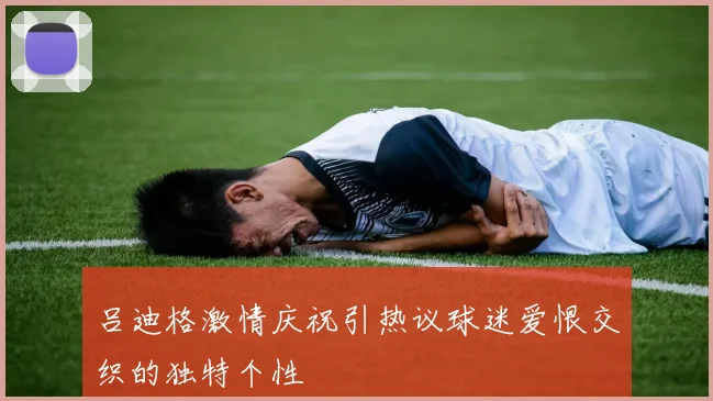吕迪格激情庆祝引热议球迷爱恨交织的独特个性