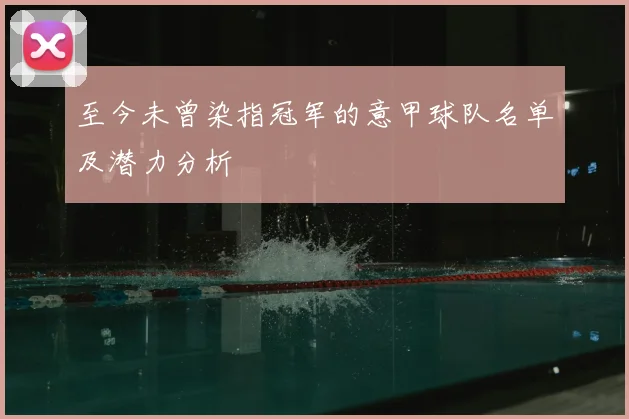 至今未曾染指冠军的意甲球队名单及潜力分析