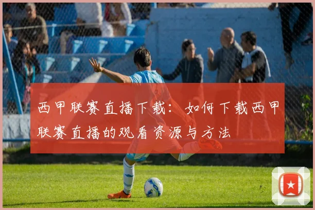 西甲联赛直播下载:如何下载西甲联赛直播的观看资源与方法