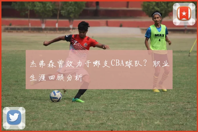 杰弗森曾效力于哪支CBA球队?职业生涯回顾分析