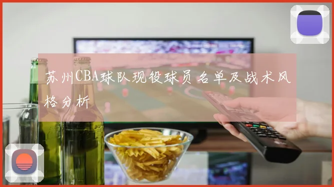 苏州CBA球队现役球员名单及战术风格分析