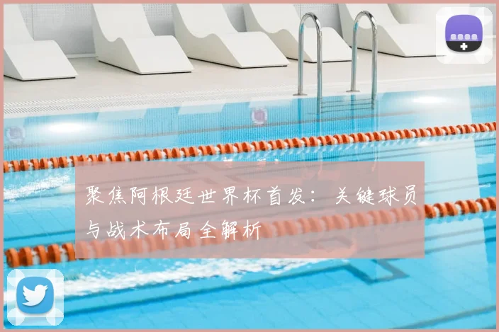 聚焦阿根廷世界杯首发：关键球员与战术布局全解析