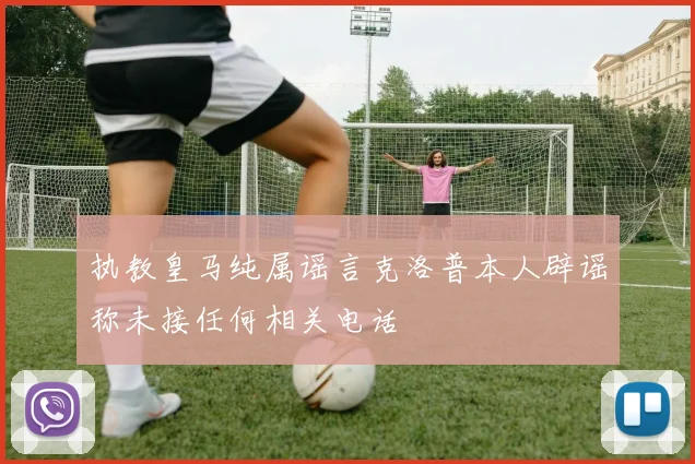 执教皇马纯属谣言克洛普本人辟谣称未接任何相关电话