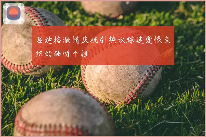 吕迪格激情庆祝引热议球迷爱恨交织的独特个性
