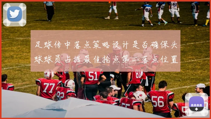 足球传中落点策略设计是否确保头球球员占据最佳抢点第二落点位置