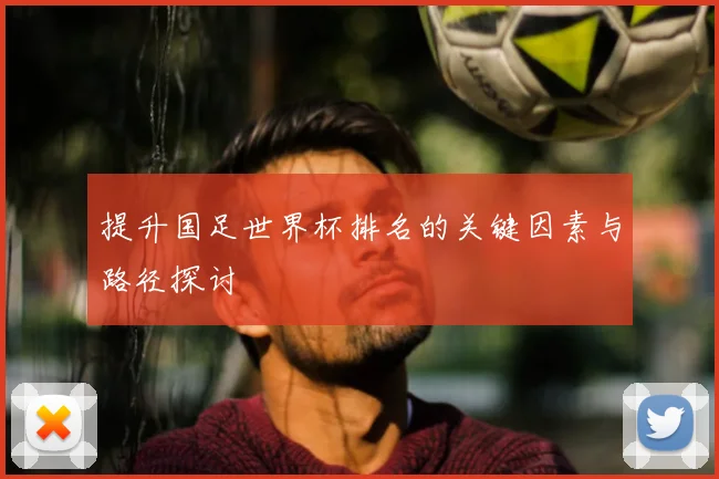 提升国足世界杯排名的关键因素与路径探讨
